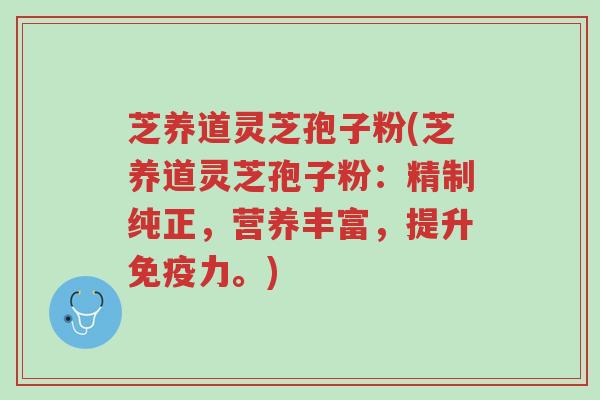 芝养道灵芝孢子粉(芝养道灵芝孢子粉:精制纯正,营养丰富,提升免疫力。)-第1张图片-超越 芝养道灵芝孢子粉(芝养道灵芝孢子粉:精制纯正,营养丰富,提升免疫力。)-第1张图片-超越