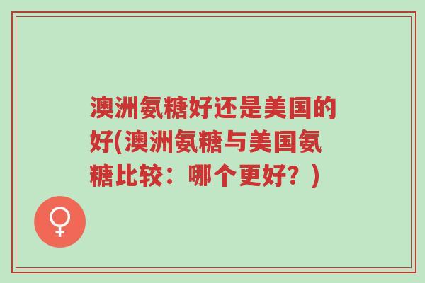 澳洲氨糖好还是美国的好(澳洲氨糖与美国氨糖比较:哪个更好?)-第1张图片-超越 澳洲氨糖好还是美国的好(澳洲氨糖与美国氨糖比较:哪个更好?)-第1张图片-超越