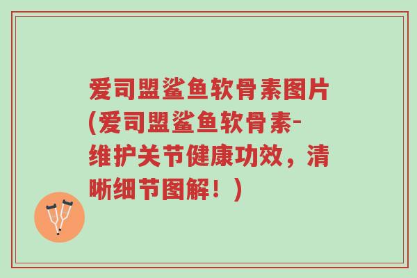 爱司盟鲨鱼软骨素图片(爱司盟鲨鱼软骨素-维护关节健康功效，清晰细节图解！)-第1张图片-超越