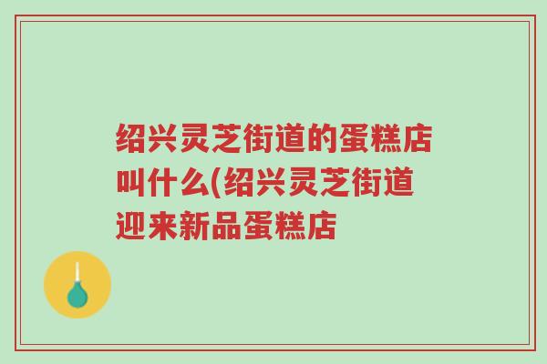 绍兴灵芝街道的蛋糕店叫什么(绍兴灵芝街道迎来新品蛋糕店-第1张图片-超越