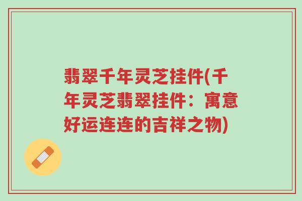 翡翠千年灵芝挂件(千年灵芝翡翠挂件:寓意好运连连的吉祥之物)-第1张图片-超越 翡翠千年灵芝挂件(千年灵芝翡翠挂件:寓意好运连连的吉祥之物)-第1张图片-超越