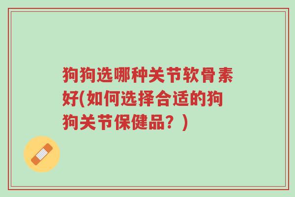 狗狗选哪种关节软骨素好(如何选择合适的狗狗关节保健品?)-第1张图片-超越 狗狗选哪种关节软骨素好(如何选择合适的狗狗关节保健品?)-第1张图片-超越