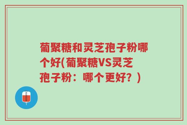 葡聚糖和灵芝孢子粉哪个好(葡聚糖VS灵芝孢子粉：哪个更好？)-第1张图片-超越