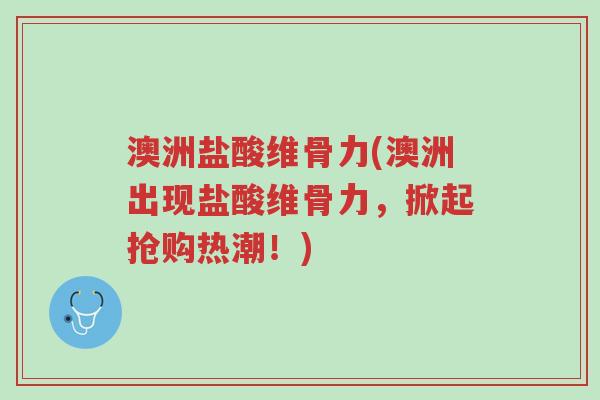 澳洲盐酸维骨力(澳洲出现盐酸维骨力,掀起抢购热潮!)-第1张图片-超越 澳洲盐酸维骨力(澳洲出现盐酸维骨力,掀起抢购热潮!)-第1张图片-超越