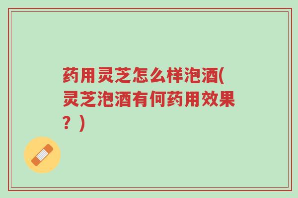 药用灵芝怎么样泡酒(灵芝泡酒有何药用效果？)-第1张图片-超越