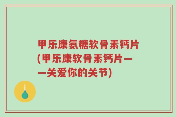 甲乐康氨糖软骨素钙片(甲乐康软骨素钙片——关爱你的关节)-第1张图片-超越 甲乐康氨糖软骨素钙片(甲乐康软骨素钙片——关爱你的关节)-第1张图片-超越
