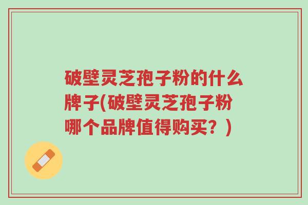 破壁灵芝孢子粉的什么牌子(破壁灵芝孢子粉哪个品牌值得购买?)-第1张图片-超越 破壁灵芝孢子粉的什么牌子(破壁灵芝孢子粉哪个品牌值得购买?)-第1张图片-超越
