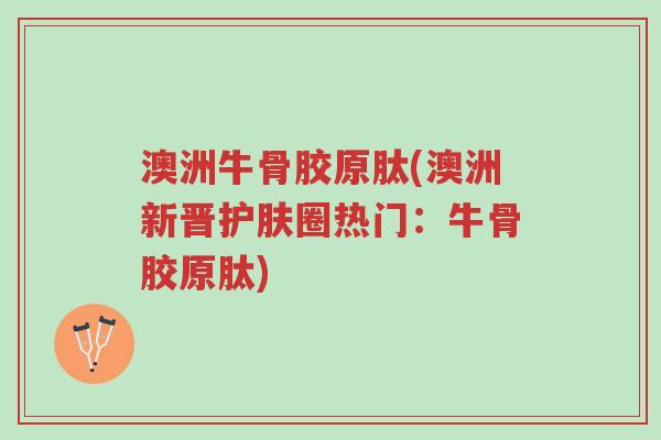 澳洲牛骨胶原肽(澳洲新晋护肤圈热门:牛骨胶原肽)-第1张图片-超越 澳洲牛骨胶原肽(澳洲新晋护肤圈热门:牛骨胶原肽)-第1张图片-超越
