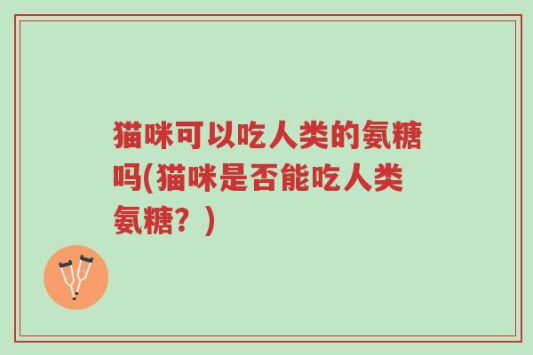 猫咪可以吃人类的氨糖吗(猫咪是否能吃人类氨糖？)-第1张图片-超越