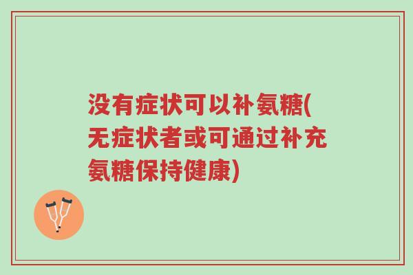 没有症状可以补氨糖(无症状者或可通过补充氨糖保持健康)-第1张图片-超越
