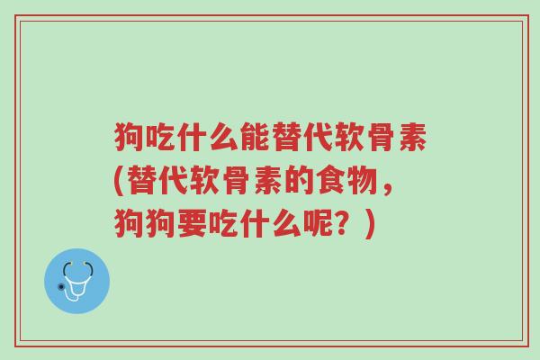 狗吃什么能替代软骨素(替代软骨素的食物,狗狗要吃什么呢?)-第1张图片-超越 狗吃什么能替代软骨素(替代软骨素的食物,狗狗要吃什么呢?)-第1张图片-超越