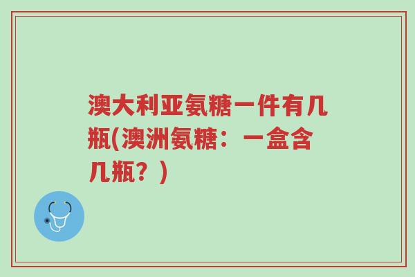 澳大利亚氨糖一件有几瓶(澳洲氨糖:一盒含几瓶?)-第1张图片-超越 澳大利亚氨糖一件有几瓶(澳洲氨糖:一盒含几瓶?)-第1张图片-超越