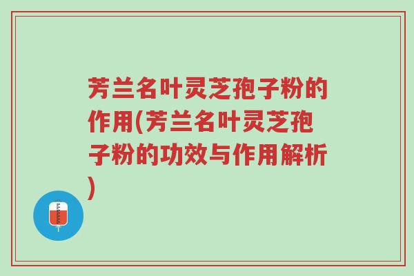 芳兰名叶灵芝孢子粉的作用(芳兰名叶灵芝孢子粉的功效与作用解析)-第1张图片-超越 芳兰名叶灵芝孢子粉的作用(芳兰名叶灵芝孢子粉的功效与作用解析)-第1张图片-超越