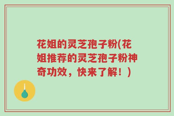花姐的灵芝孢子粉(花姐推荐的灵芝孢子粉神奇功效,快来了解!)-第1张图片-超越 花姐的灵芝孢子粉(花姐推荐的灵芝孢子粉神奇功效,快来了解!)-第1张图片-超越