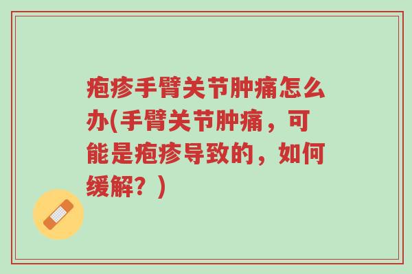 疱疹手臂关节肿痛怎么办(手臂关节肿痛，可能是疱疹导致的，如何缓解？)-第1张图片-超越