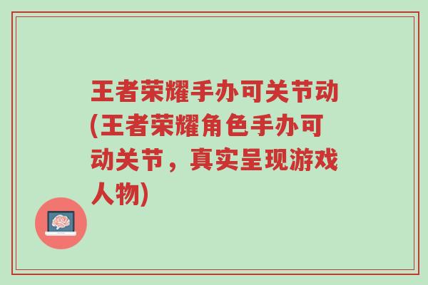 王者荣耀手办可关节动(王者荣耀角色手办可动关节，真实呈现游戏人物)-第1张图片-超越
