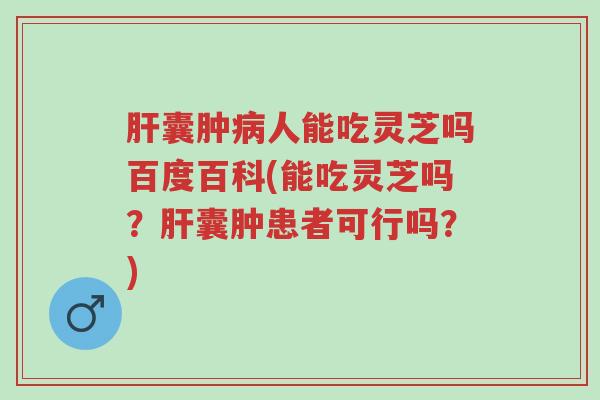 肝囊肿病人能吃灵芝吗百度百科(能吃灵芝吗?肝囊肿患者可行吗?)-第1张图片-超越 肝囊肿病人能吃灵芝吗百度百科(能吃灵芝吗?肝囊肿患者可行吗?)-第1张图片-超越