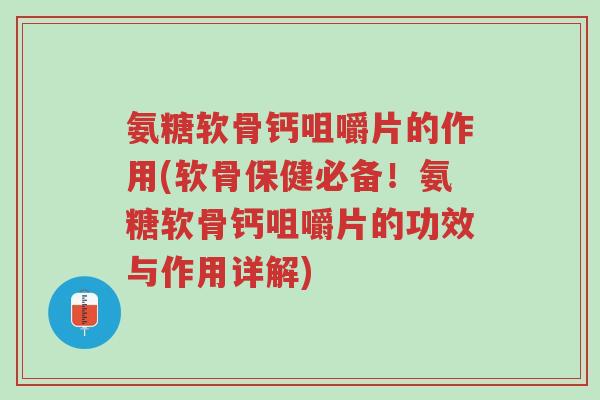 氨糖软骨钙咀嚼片的作用(软骨保健必备！氨糖软骨钙咀嚼片的功效与作用详解)-第1张图片-超越