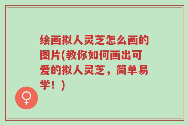 绘画拟人灵芝怎么画的图片(教你如何画出可爱的拟人灵芝,简单易学!)-第1张图片-超越 绘画拟人灵芝怎么画的图片(教你如何画出可爱的拟人灵芝,简单易学!)-第1张图片-超越