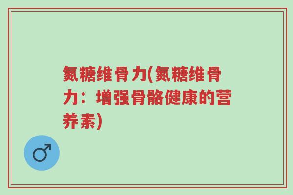 氮糖维骨力(氮糖维骨力:增强骨骼健康的营养素)-第1张图片-超越 氮糖维骨力(氮糖维骨力:增强骨骼健康的营养素)-第1张图片-超越