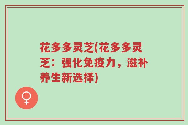 花多多灵芝(花多多灵芝:强化免疫力,滋补养生新选择)-第1张图片-超越 花多多灵芝(花多多灵芝:强化免疫力,滋补养生新选择)-第1张图片-超越