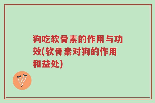 狗吃软骨素的作用与功效(软骨素对狗的作用和益处)-第1张图片-超越