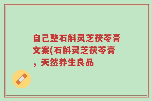 自己整石斛灵芝茯苓膏文案(石斛灵芝茯苓膏,天然养生良品-第1张图片-超越 自己整石斛灵芝茯苓膏文案(石斛灵芝茯苓膏,天然养生良品-第1张图片-超越