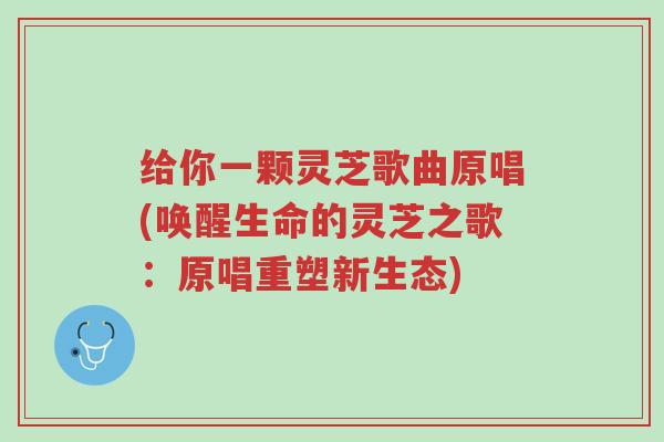 给你一颗灵芝歌曲原唱(唤醒生命的灵芝之歌:原唱重塑新生态)-第1张图片-超越 给你一颗灵芝歌曲原唱(唤醒生命的灵芝之歌:原唱重塑新生态)-第1张图片-超越