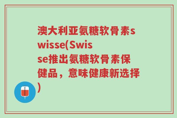 澳大利亚氨糖软骨素swisse(Swisse推出氨糖软骨素保健品,意味健康新选择)-第1张图片-超越 澳大利亚氨糖软骨素swisse(Swisse推出氨糖软骨素保健品,意味健康新选择)-第1张图片-超越