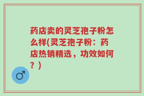 药店卖的灵芝孢子粉怎么样(灵芝孢子粉:药店热销精选,功效如何?)-第1张图片-超越 药店卖的灵芝孢子粉怎么样(灵芝孢子粉:药店热销精选,功效如何?)-第1张图片-超越