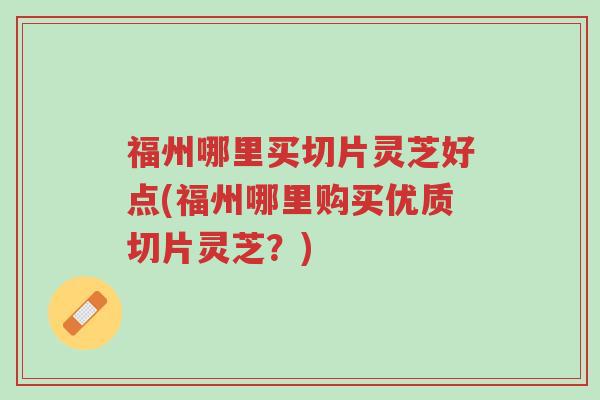 福州哪里买切片灵芝好点(福州哪里购买优质切片灵芝?)-第1张图片-超越 福州哪里买切片灵芝好点(福州哪里购买优质切片灵芝?)-第1张图片-超越