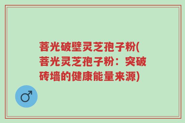 菩光破壁灵芝孢子粉(菩光灵芝孢子粉:突破砖墙的健康能量来源)-第1张图片-超越 菩光破壁灵芝孢子粉(菩光灵芝孢子粉:突破砖墙的健康能量来源)-第1张图片-超越