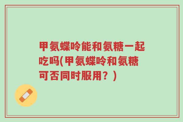 甲氨蝶呤能和氨糖一起吃吗(甲氨蝶呤和氨糖可否同时服用?)-第1张图片-超越 甲氨蝶呤能和氨糖一起吃吗(甲氨蝶呤和氨糖可否同时服用?)-第1张图片-超越