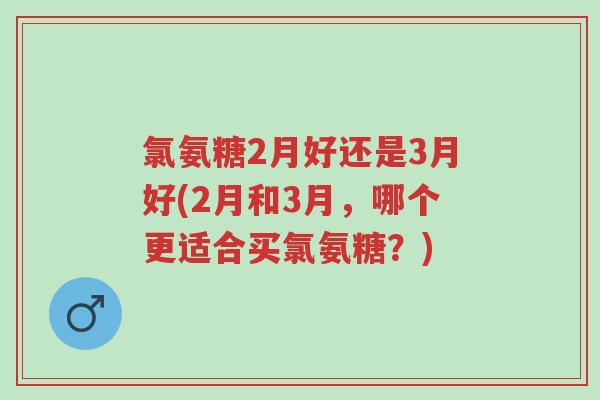 氯氨糖2月好还是3月好(2月和3月,哪个更适合买氯氨糖?)-第1张图片-超越 氯氨糖2月好还是3月好(2月和3月,哪个更适合买氯氨糖?)-第1张图片-超越