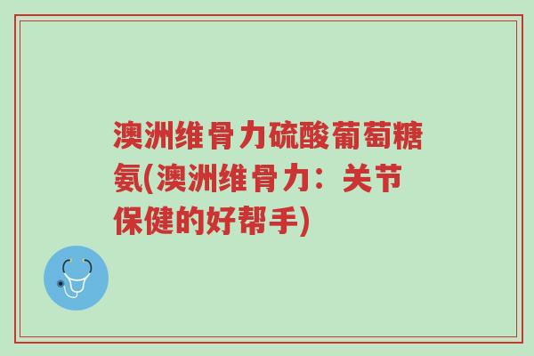 澳洲维骨力硫酸葡萄糖氨(澳洲维骨力:关节保健的好帮手)-第1张图片-超越 澳洲维骨力硫酸葡萄糖氨(澳洲维骨力:关节保健的好帮手)-第1张图片-超越