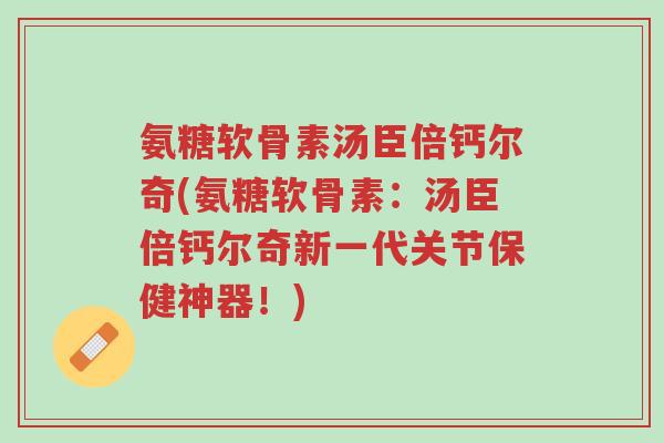 氨糖软骨素汤臣倍钙尔奇(氨糖软骨素:汤臣倍钙尔奇新一代关节保健神器!)-第1张图片-超越 氨糖软骨素汤臣倍钙尔奇(氨糖软骨素:汤臣倍钙尔奇新一代关节保健神器!)-第1张图片-超越