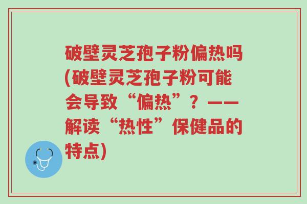 破壁灵芝孢子粉偏热吗(破壁灵芝孢子粉可能会导致“偏热”?——解读“热性”保健品的特点)-第1张图片-超越 破壁灵芝孢子粉偏热吗(破壁灵芝孢子粉可能会导致“偏热”?——解读“热性”保健品的特点)-第1张图片-超越