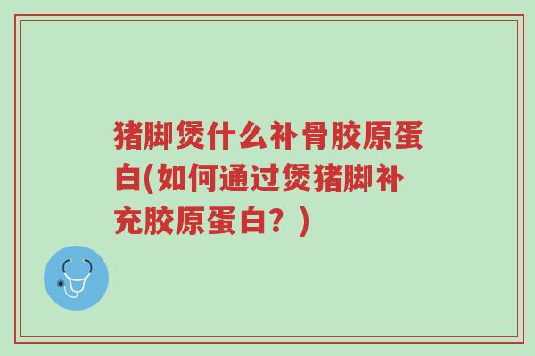 猪脚煲什么补骨胶原蛋白(如何通过煲猪脚补充胶原蛋白?)-第1张图片-超越 猪脚煲什么补骨胶原蛋白(如何通过煲猪脚补充胶原蛋白?)-第1张图片-超越