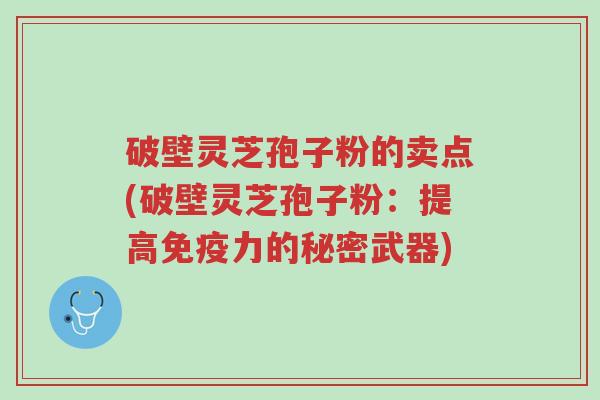 破壁灵芝孢子粉的卖点(破壁灵芝孢子粉:提高免疫力的秘密武器)-第1张图片-超越 破壁灵芝孢子粉的卖点(破壁灵芝孢子粉:提高免疫力的秘密武器)-第1张图片-超越