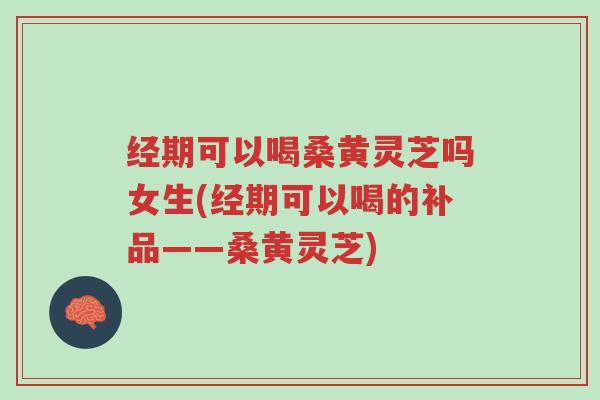 经期可以喝桑黄灵芝吗女生(经期可以喝的补品——桑黄灵芝)-第1张图片-超越 经期可以喝桑黄灵芝吗女生(经期可以喝的补品——桑黄灵芝)-第1张图片-超越