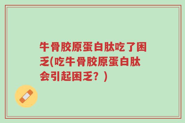 牛骨胶原蛋白肽吃了困乏(吃牛骨胶原蛋白肽会引起困乏?)-第1张图片-超越 牛骨胶原蛋白肽吃了困乏(吃牛骨胶原蛋白肽会引起困乏?)-第1张图片-超越