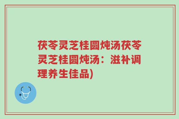 茯苓灵芝桂圆炖汤茯苓灵芝桂圆炖汤:滋补调理养生佳品)-第1张图片-超越 茯苓灵芝桂圆炖汤茯苓灵芝桂圆炖汤:滋补调理养生佳品)-第1张图片-超越
