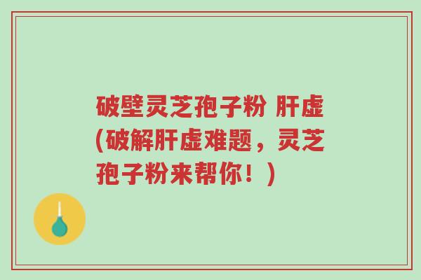 破壁灵芝孢子粉 肝虚(破解肝虚难题,灵芝孢子粉来帮你!)-第1张图片-超越 破壁灵芝孢子粉 肝虚(破解肝虚难题,灵芝孢子粉来帮你!)-第1张图片-超越