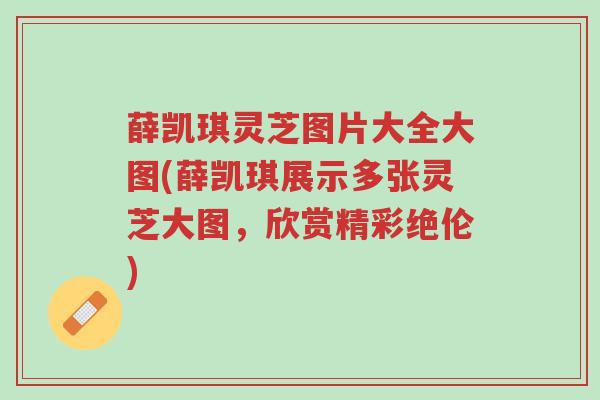 薛凯琪灵芝图片大全大图(薛凯琪展示多张灵芝大图,欣赏精彩绝伦)-第1张图片-超越 薛凯琪灵芝图片大全大图(薛凯琪展示多张灵芝大图,欣赏精彩绝伦)-第1张图片-超越