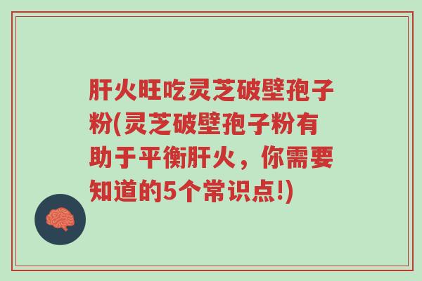 肝火旺吃灵芝破壁孢子粉(灵芝破壁孢子粉有助于平衡肝火,你需要知道的5个常识点!)-第1张图片-超越 肝火旺吃灵芝破壁孢子粉(灵芝破壁孢子粉有助于平衡肝火,你需要知道的5个常识点!)-第1张图片-超越