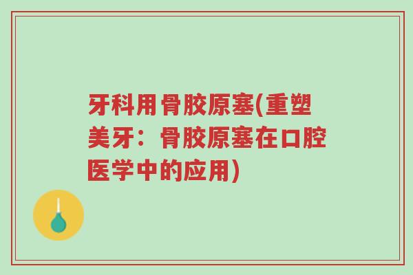 牙科用骨胶原塞(重塑美牙:骨胶原塞在口腔医学中的应用)-第1张图片-超越 牙科用骨胶原塞(重塑美牙:骨胶原塞在口腔医学中的应用)-第1张图片-超越