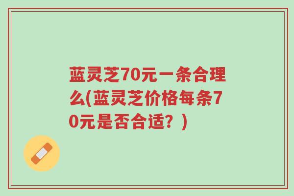 蓝灵芝70元一条合理么(蓝灵芝价格每条70元是否合适?)-第1张图片-超越 蓝灵芝70元一条合理么(蓝灵芝价格每条70元是否合适?)-第1张图片-超越