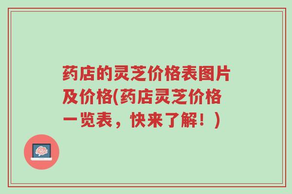 药店的灵芝价格表图片及价格(药店灵芝价格一览表,快来了解!)-第1张图片-超越 药店的灵芝价格表图片及价格(药店灵芝价格一览表,快来了解!)-第1张图片-超越