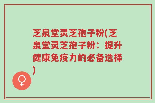 芝泉堂灵芝孢子粉(芝泉堂灵芝孢子粉:提升健康免疫力的必备选择)-第1张图片-超越 芝泉堂灵芝孢子粉(芝泉堂灵芝孢子粉:提升健康免疫力的必备选择)-第1张图片-超越
