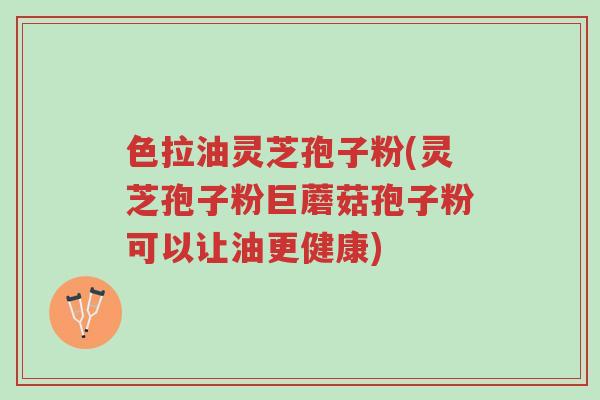 色拉油灵芝孢子粉(灵芝孢子粉巨蘑菇孢子粉可以让油更健康)-第1张图片-超越 色拉油灵芝孢子粉(灵芝孢子粉巨蘑菇孢子粉可以让油更健康)-第1张图片-超越